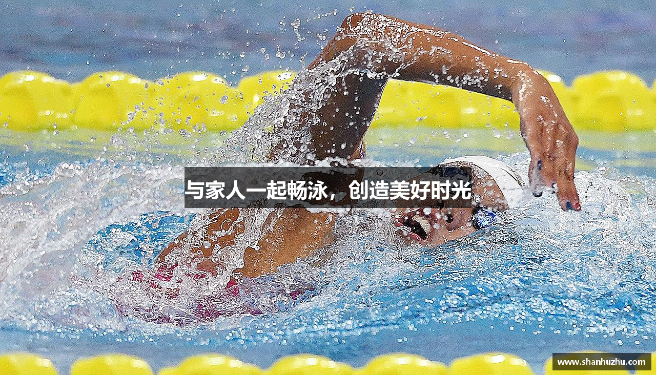与家人一起畅泳，创造美好时光